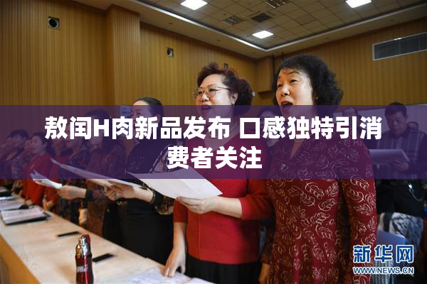 敖闰H肉新品发布 口感独特引消费者关注
