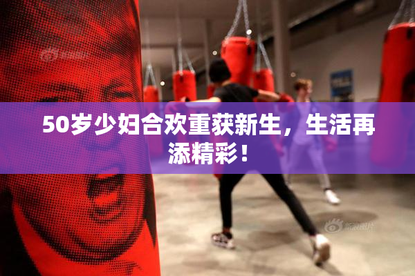 50岁少妇合欢重获新生，生活再添精彩！