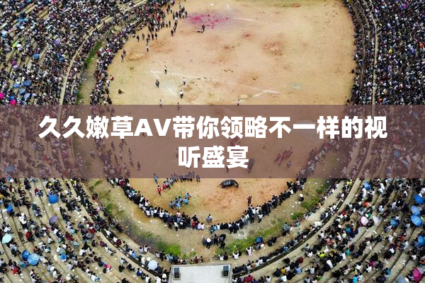 久久嫩草AV带你领略不一样的视听盛宴