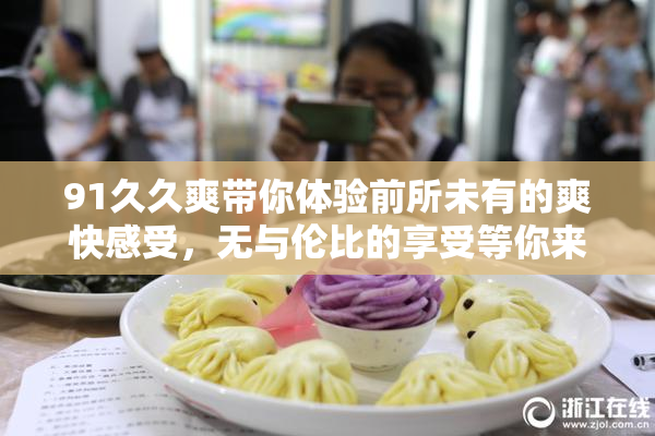 91久久爽带你体验前所未有的爽快感受，无与伦比的享受等你来试！