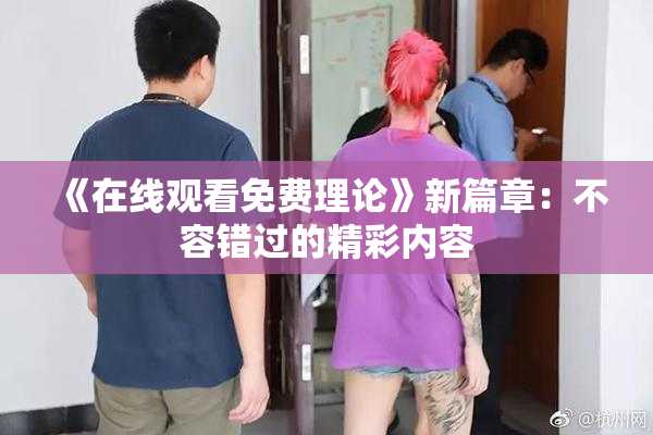《在线观看免费理论》新篇章：不容错过的精彩内容