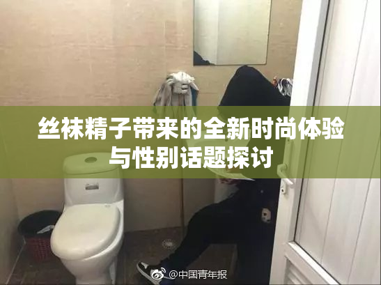 丝袜精子带来的全新时尚体验与性别话题探讨