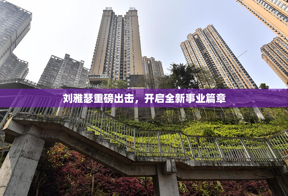 刘雅瑟重磅出击，开启全新事业篇章