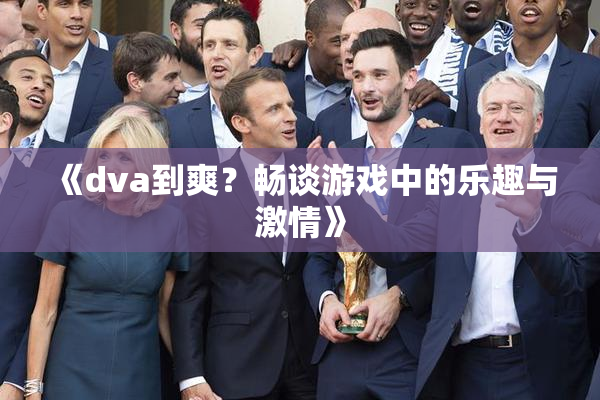 《dva到爽？畅谈游戏中的乐趣与激情》