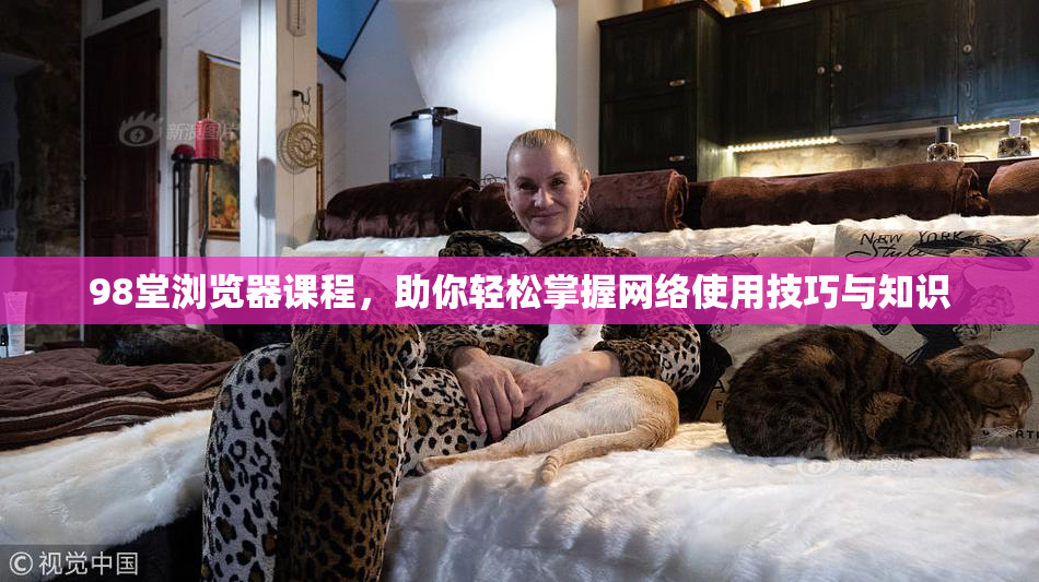 98堂浏览器课程，助你轻松掌握网络使用技巧与知识