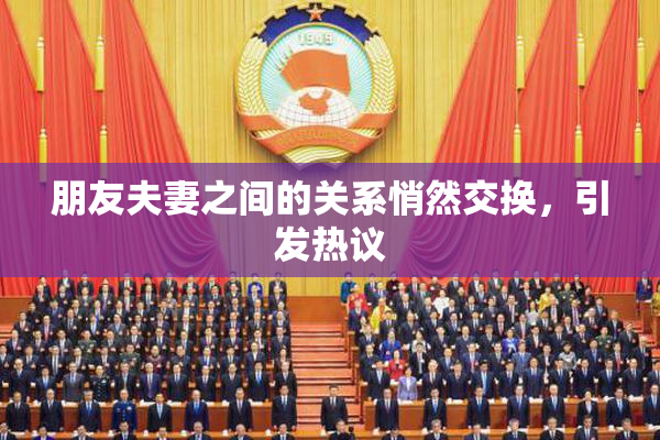 朋友夫妻之间的关系悄然交换，引发热议