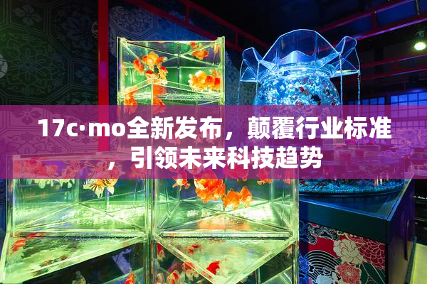 17c·mo全新发布，颠覆行业标准，引领未来科技趋势