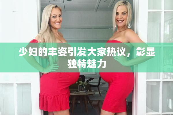 少妇的丰姿引发大家热议，彰显独特魅力