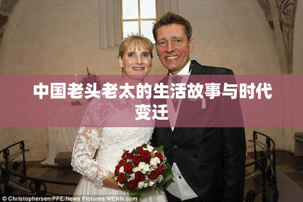 中国老头老太的生活故事与时代变迁