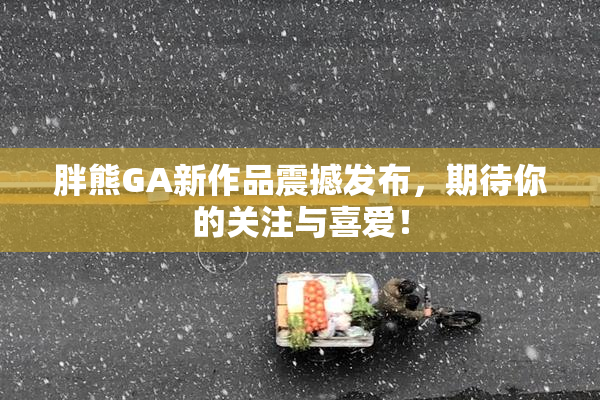 胖熊GA新作品震撼发布，期待你的关注与喜爱！