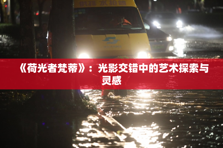 《荷光者梵蒂》：光影交错中的艺术探索与灵感