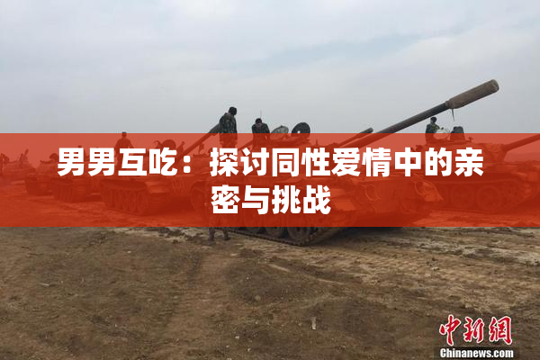 男男互吃：探讨同性爱情中的亲密与挑战
