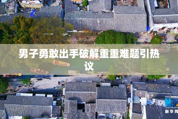男子勇敢出手破解重重难题引热议