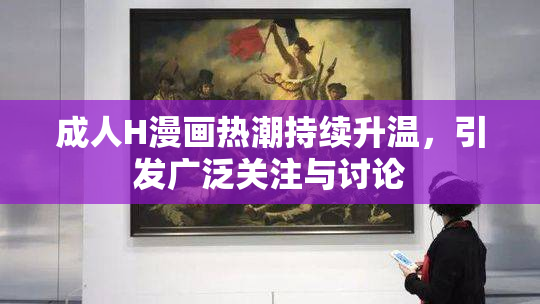 成人H漫画热潮持续升温，引发广泛关注与讨论