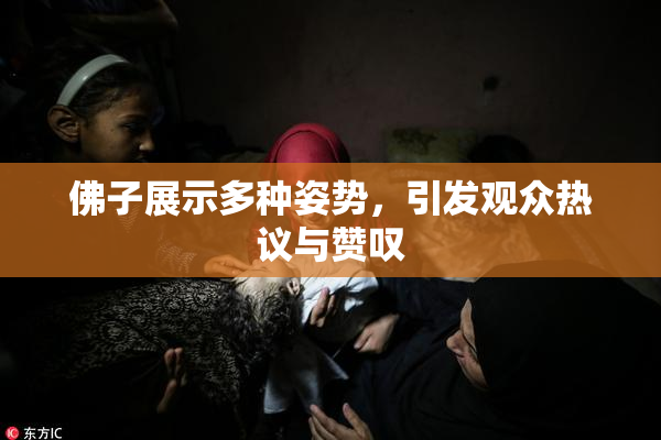 佛子展示多种姿势，引发观众热议与赞叹