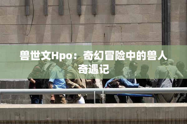 兽世文Hpo：奇幻冒险中的兽人奇遇记