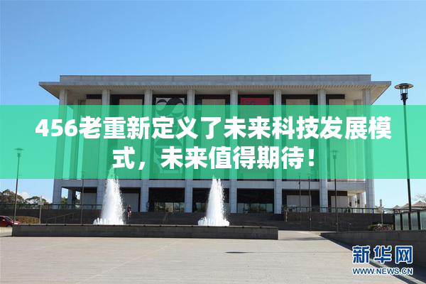 456老重新定义了未来科技发展模式，未来值得期待！