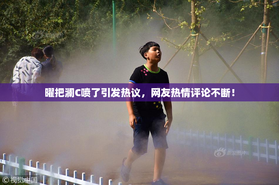 曜把澜C喷了引发热议，网友热情评论不断！