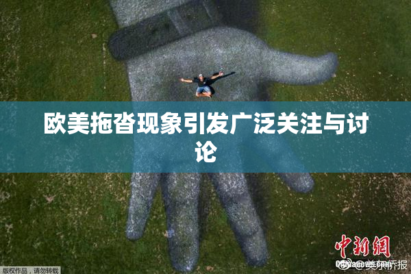 欧美拖沓现象引发广泛关注与讨论