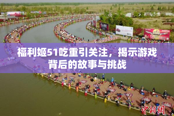 福利姬51吃重引关注，揭示游戏背后的故事与挑战