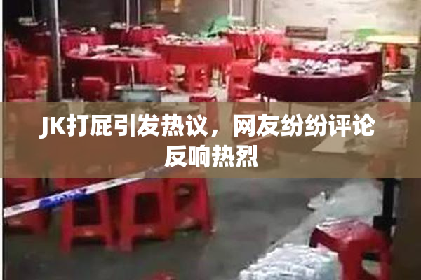 JK打屁引发热议，网友纷纷评论反响热烈