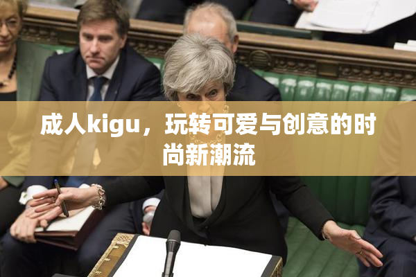 成人kigu，玩转可爱与创意的时尚新潮流