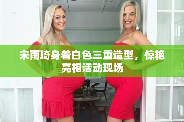 宋雨琦身着白色三重造型，惊艳亮相活动现场