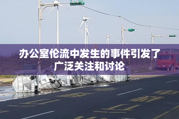 办公室伦流中发生的事件引发了广泛关注和讨论