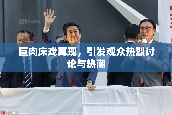 巨肉床戏再现，引发观众热烈讨论与热潮
