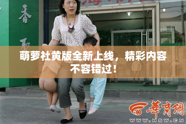 萌萝社黄版全新上线，精彩内容不容错过！