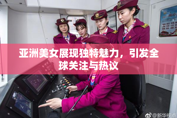 亚洲美女展现独特魅力，引发全球关注与热议