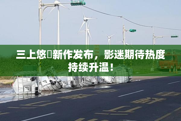 三上悠亜新作发布，影迷期待热度持续升温！