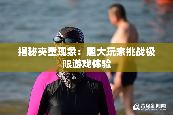 揭秘夹重现象：胆大玩家挑战极限游戏体验