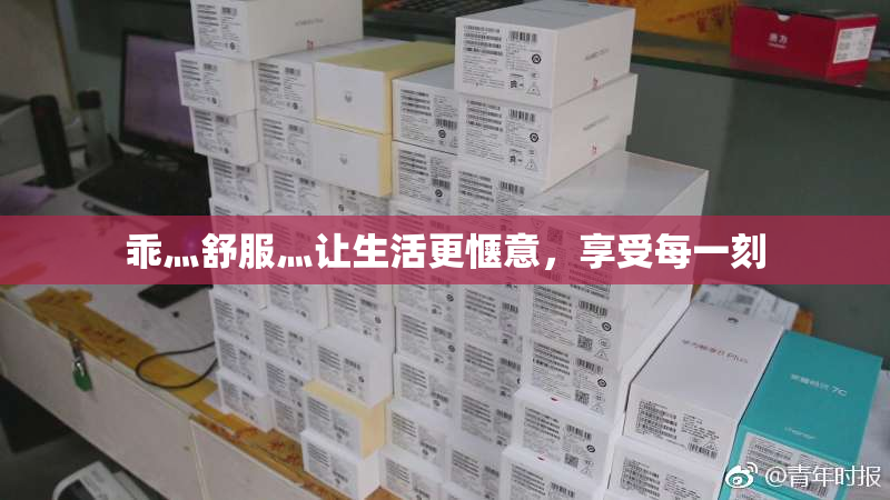 乖灬舒服灬让生活更惬意，享受每一刻