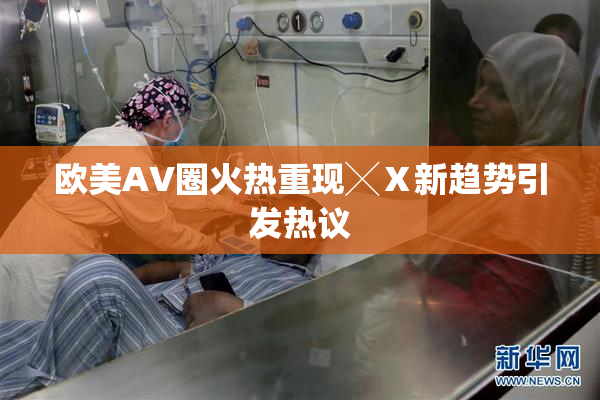 欧美AV圈火热重现╳Ⅹ新趋势引发热议
