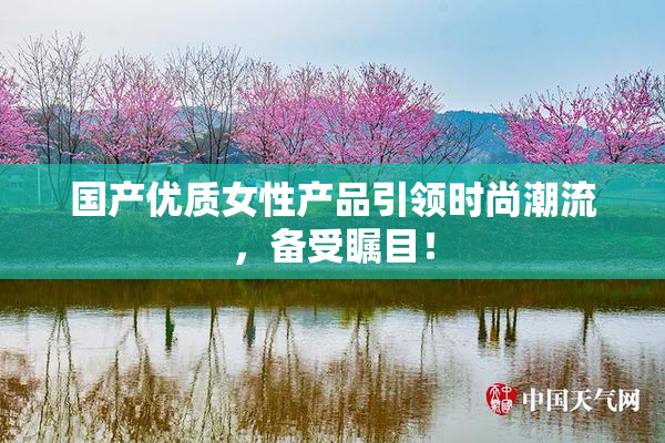 国产优质女性产品引领时尚潮流，备受瞩目！