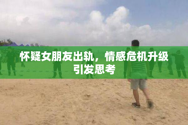 怀疑女朋友出轨，情感危机升级引发思考