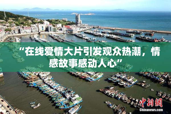 “在线爱情大片引发观众热潮，情感故事感动人心”