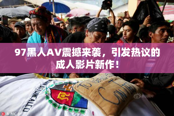 97黑人AV震撼来袭，引发热议的成人影片新作！
