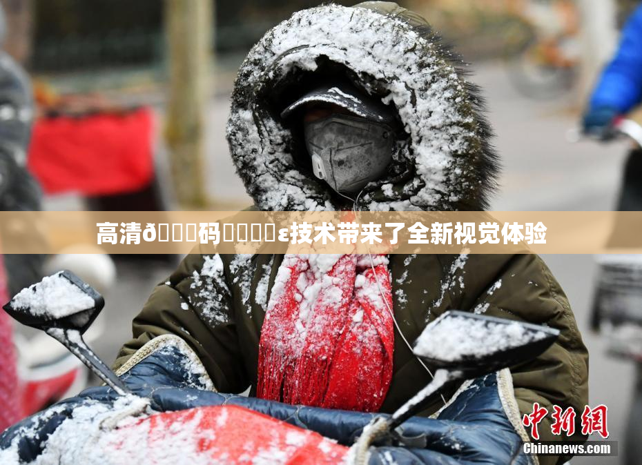 高清🈚码❌‌❌‌ε技术带来了全新视觉体验