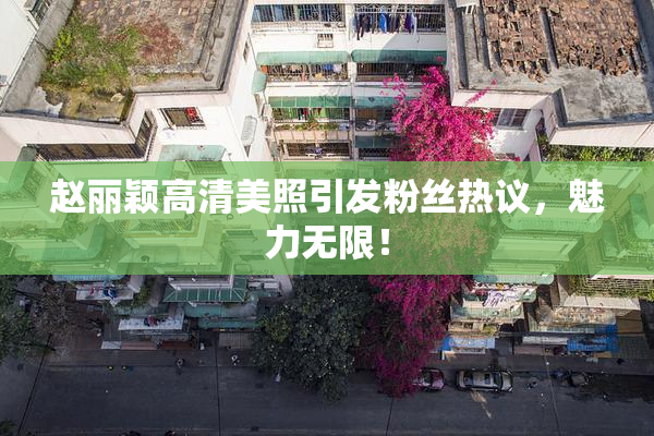 赵丽颖高清美照引发粉丝热议，魅力无限！