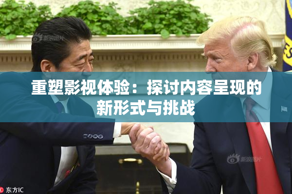 重塑影视体验：探讨内容呈现的新形式与挑战