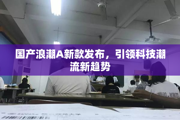 国产浪潮A新款发布，引领科技潮流新趋势