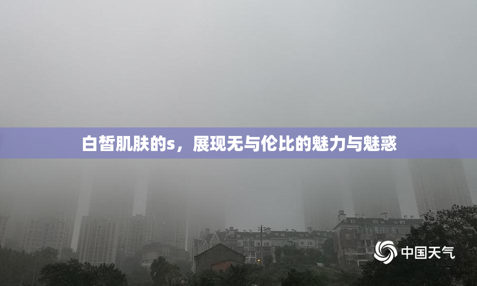 白皙肌肤的s，展现无与伦比的魅力与魅惑