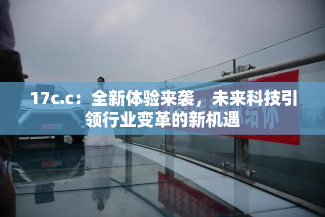 17c.c：全新体验来袭，未来科技引领行业变革的新机遇