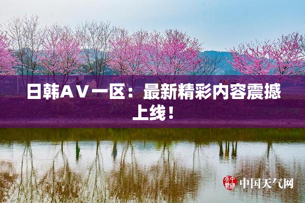 日韩AⅤ一区：最新精彩内容震撼上线！