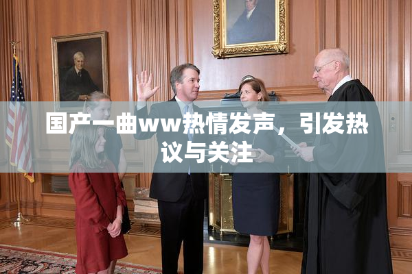国产一曲ww热情发声，引发热议与关注