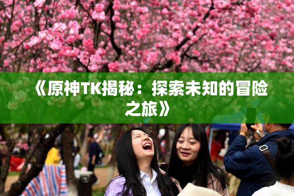 《原神TK揭秘：探索未知的冒险之旅》