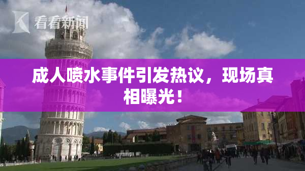 成人喷水事件引发热议，现场真相曝光！