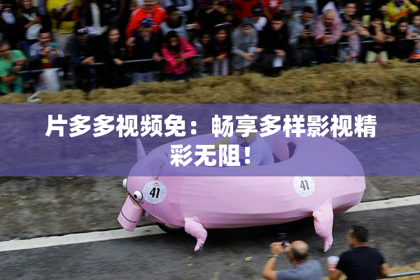 片多多视频免：畅享多样影视精彩无阻！